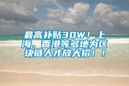 最高补贴30W！上海、香港等多地为区块链人才放大招！！