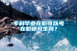 专科毕业在职可以考在职研究生吗？