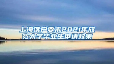 上海落户要求2021年放宽大学毕业生申请政策