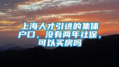 上海人才引进的集体户口，没有两年社保，可以买房吗