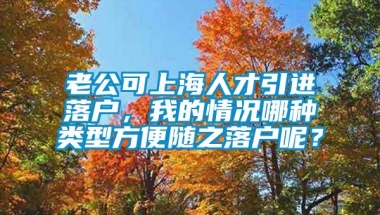 老公可上海人才引进落户，我的情况哪种类型方便随之落户呢？