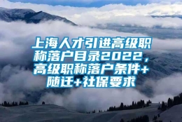 上海人才引进高级职称落户目录2022，高级职称落户条件+随迁+社保要求