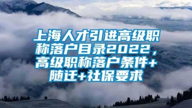 上海人才引进高级职称落户目录2022，高级职称落户条件+随迁+社保要求