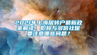 2021年上海居转户最新政策解读！职称与多倍社保要注意哪些问题？