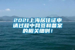 2021上海居住证申请过程中网签和备案的相关细则！