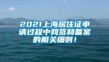 2021上海居住证申请过程中网签和备案的相关细则！