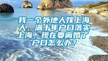 我一个外地人嫁上海人，满十年户口落实上海，现在要离婚了，户口怎么办？