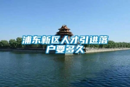 浦东新区人才引进落户要多久