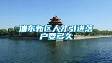 浦东新区人才引进落户要多久