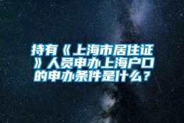 持有《上海市居住证》人员申办上海户口的申办条件是什么？