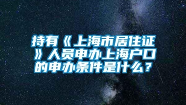 持有《上海市居住证》人员申办上海户口的申办条件是什么？