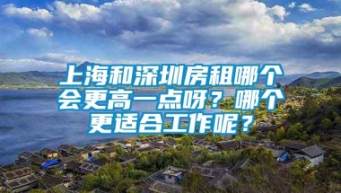 上海和深圳房租哪个会更高一点呀？哪个更适合工作呢？