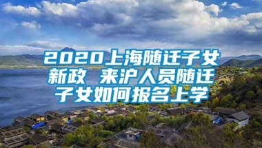 2020上海随迁子女新政 来沪人员随迁子女如何报名上学