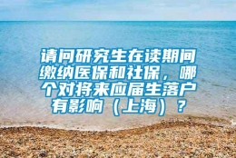 请问研究生在读期间缴纳医保和社保，哪个对将来应届生落户有影响（上海）？