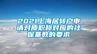 2021上海居转户申请对质职称对应的社保基数的要求