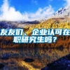 友友们，企业认可在职研究生吗？