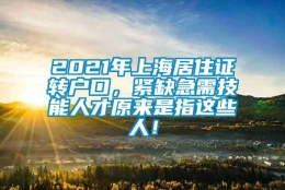 2021年上海居住证转户口，紧缺急需技能人才原来是指这些人！