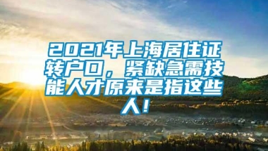 2021年上海居住证转户口，紧缺急需技能人才原来是指这些人！