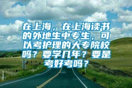 在上海，在上海读书的外地生中专生，可以考护理的大专院校吗？要学几年？要是考好考吗？