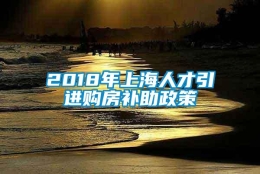 2018年上海人才引进购房补助政策