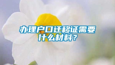 办理户口迁移证需要什么材料？