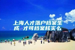 上海人才落户档案生成 才可档案核实么