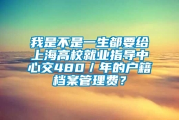 我是不是一生都要给上海高校就业指导中心交480／年的户籍档案管理费？