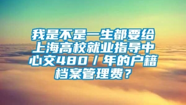 我是不是一生都要给上海高校就业指导中心交480／年的户籍档案管理费？