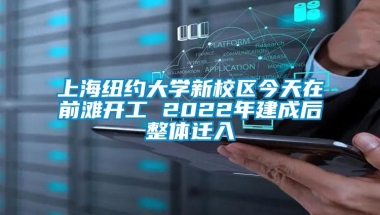 上海纽约大学新校区今天在前滩开工 2022年建成后整体迁入