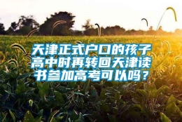 天津正式户口的孩子高中时再转回天津读书参加高考可以吗？