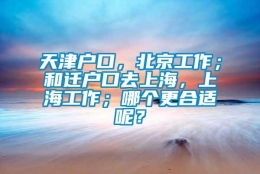 天津户口，北京工作；和迁户口去上海，上海工作；哪个更合适呢？