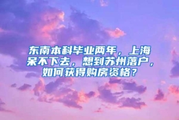 东南本科毕业两年，上海呆不下去，想到苏州落户，如何获得购房资格？