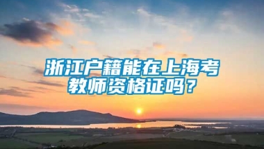 浙江户籍能在上海考教师资格证吗？