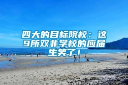 四大的目标院校：这9所双非学校的应届生笑了！