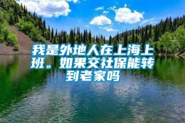 我是外地人在上海上班。如果交社保能转到老家吗