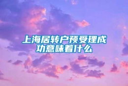 上海居转户预受理成功意味着什么