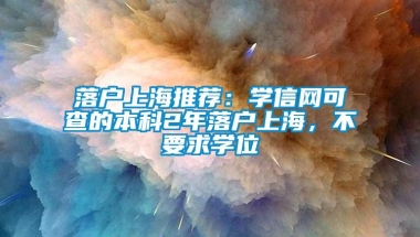 落户上海推荐：学信网可查的本科2年落户上海，不要求学位