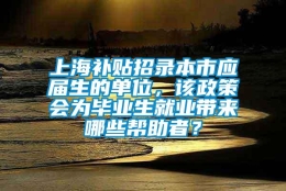 上海补贴招录本市应届生的单位，该政策会为毕业生就业带来哪些帮助者？