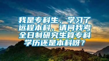 我是专科生，学习了远程本科，请问我考全日制研究生算专科学历还是本科呀？