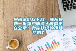 户籍审批权下放，浦东最新一批落户申请人名单正在公示！有你认识的小伙伴吗？