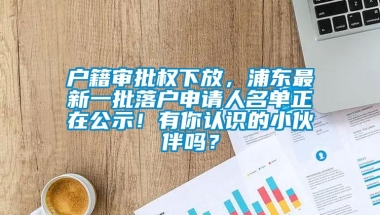 户籍审批权下放，浦东最新一批落户申请人名单正在公示！有你认识的小伙伴吗？