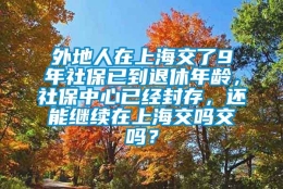 外地人在上海交了9年社保已到退休年龄，社保中心已经封存，还能继续在上海交吗交吗？