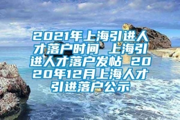 2021年上海引进人才落户时间 上海引进人才落户发帖 2020年12月上海人才引进落户公示