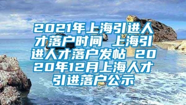 2021年上海引进人才落户时间 上海引进人才落户发帖 2020年12月上海人才引进落户公示