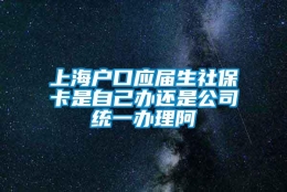 上海户口应届生社保卡是自己办还是公司统一办理阿