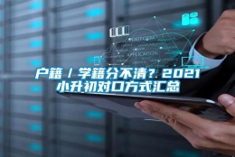 户籍／学籍分不清？2021小升初对口方式汇总