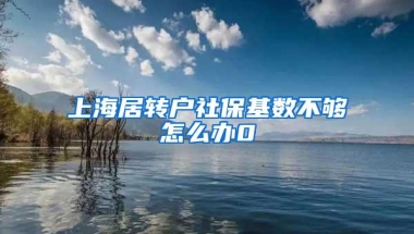 上海居转户社保基数不够怎么办0