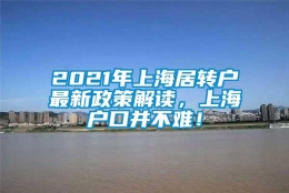 2021年上海居转户最新政策解读，上海户口并不难！