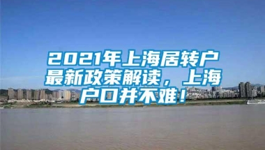 2021年上海居转户最新政策解读，上海户口并不难！