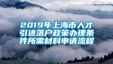 2019年上海市人才引进落户政策办理条件所需材料申请流程